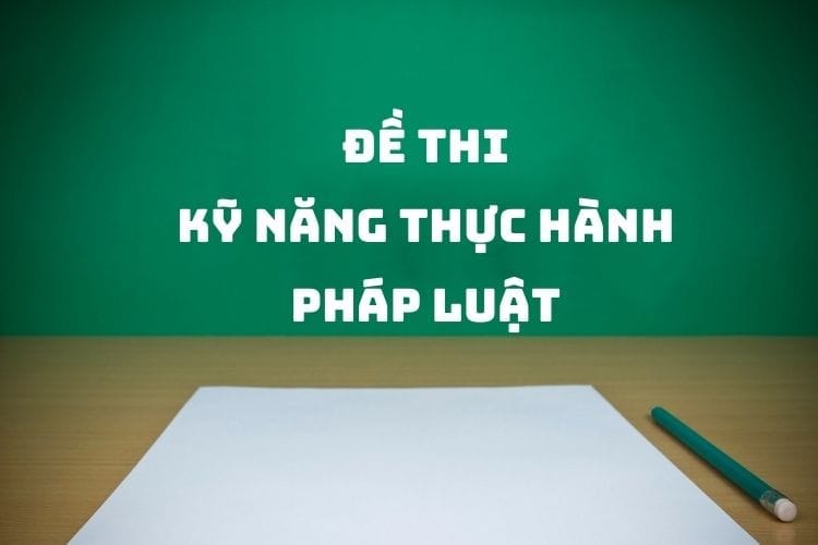[Tổng hợp] Đề thi môn Kỹ năng thực hành pháp luật
