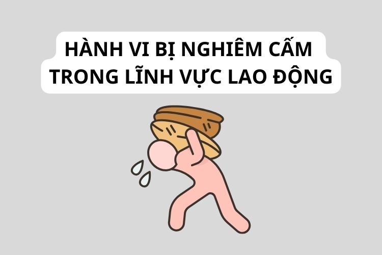 Các hành vi bị nghiêm cấm trong lĩnh vực lao động 2 Các hành vi bị nghiêm cấm trong lĩnh vực lao động